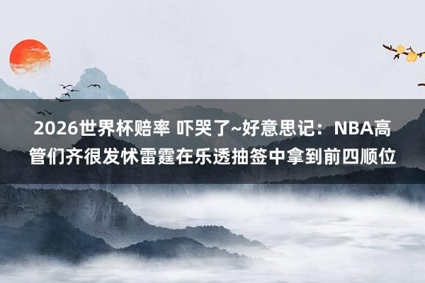 2026世界杯赔率 吓哭了~好意思记:NBA高管们齐很发怵雷霆在乐透抽签中拿到前四顺位