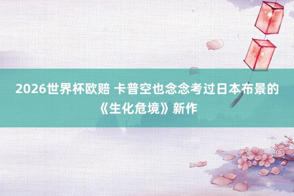2026世界杯欧赔 卡普空也念念考过日本布景的《生化危境》新作