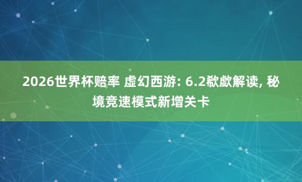 2026世界杯赔率 虚幻西游: 6.2欷歔解读, 秘境竞速模式新增关卡