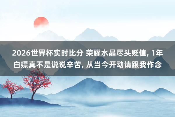 2026世界杯实时比分 荣耀水晶尽头贬值, 1年白嫖真不是说说辛苦, 从当今开动请跟我作念