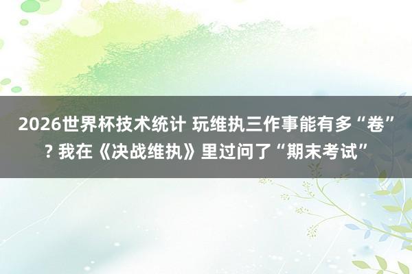 2026世界杯技术统计 玩维执三作事能有多“卷”? 我在《决战维执》里过问了“期末考试”