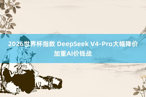 2026世界杯指数 DeepSeek V4-Pro大幅降价加重AI价钱战
