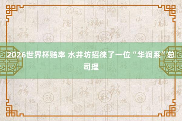 2026世界杯赔率 水井坊招徕了一位“华润系”总司理