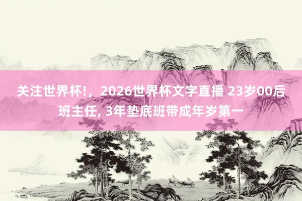 关注世界杯!,2026世界杯文字直播 23岁00后班主任, 3年垫底班带成年岁第一