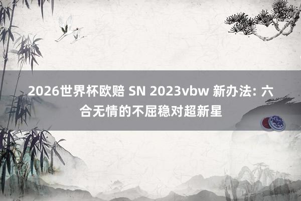 2026世界杯欧赔 SN 2023vbw 新办法: 六合无情的不屈稳对超新星