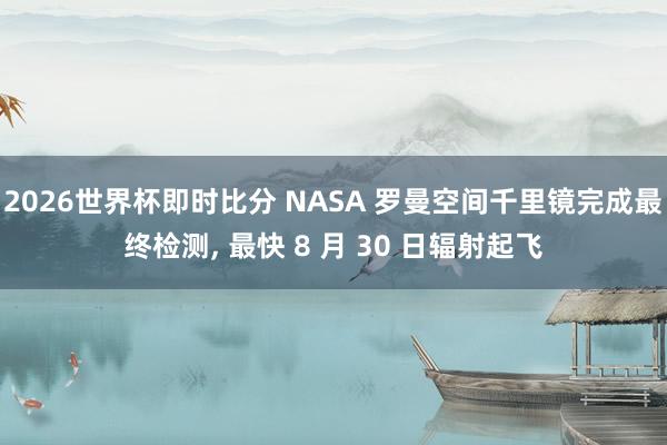 2026世界杯即时比分 NASA 罗曼空间千里镜完成最终检测, 最快 8 月 30 日辐射起飞