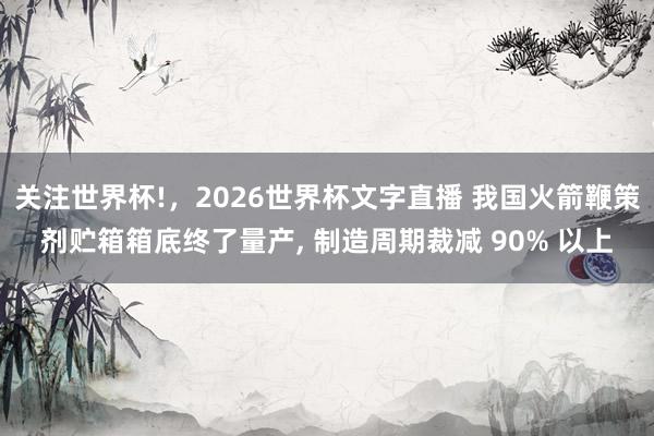 关注世界杯!,2026世界杯文字直播 我国火箭鞭策剂贮箱箱底终了量产, 制造周期裁减 90% 以上
