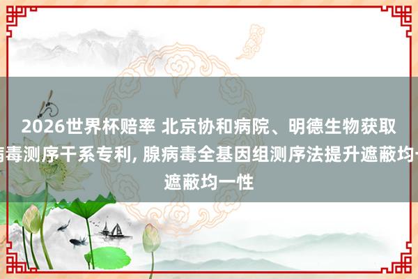2026世界杯赔率 北京协和病院、明德生物获取腺病毒测序干系专利, 腺病毒全基因组测序法提升遮蔽均一性