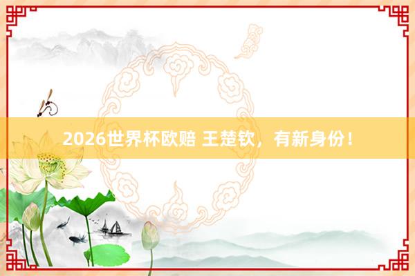 2026世界杯欧赔 王楚钦,有新身份!