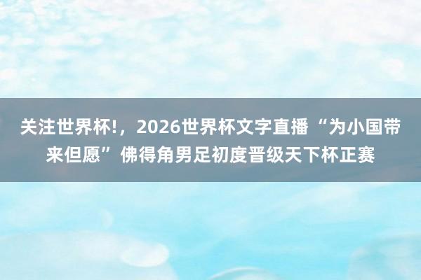 关注世界杯!,2026世界杯文字直播 “为小国带来但愿” 佛得角男足初度晋级天下杯正赛