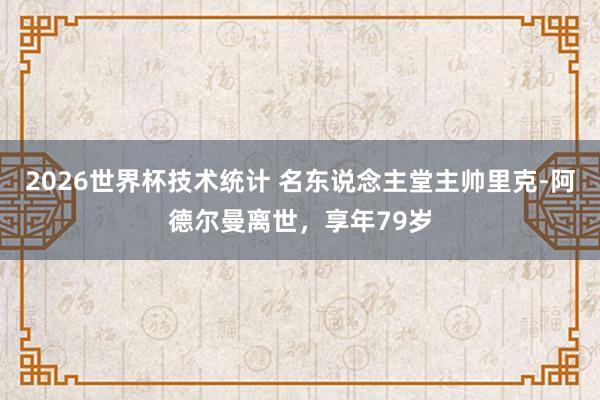 2026世界杯技术统计 名东说念主堂主帅里克-阿德尔曼离世,享年79岁
