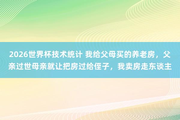 2026世界杯技术统计 我给父母买的养老房,父亲过世母亲就让把房过给侄子,我卖房走东谈主