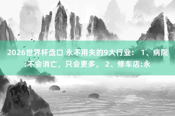 2026世界杯盘口 永不用失的9大行业: 1、病院:不会消亡,只会更多。 2、修车店:永