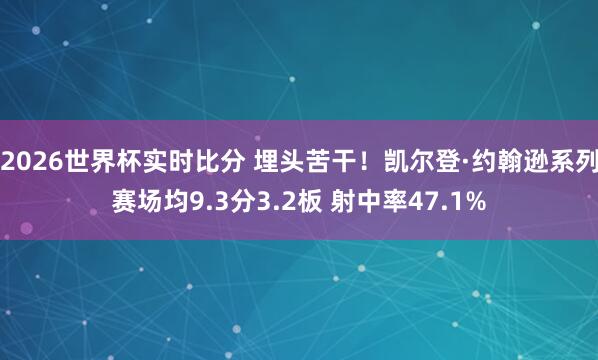 2026世界杯实时比分 埋头苦干!凯尔登·约翰逊系列赛场均9.3分3.2板 射中率47.1%