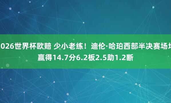 2026世界杯欧赔 少小老练!迪伦·哈珀西部半决赛场均赢得14.7分6.2板2.5助1.2断