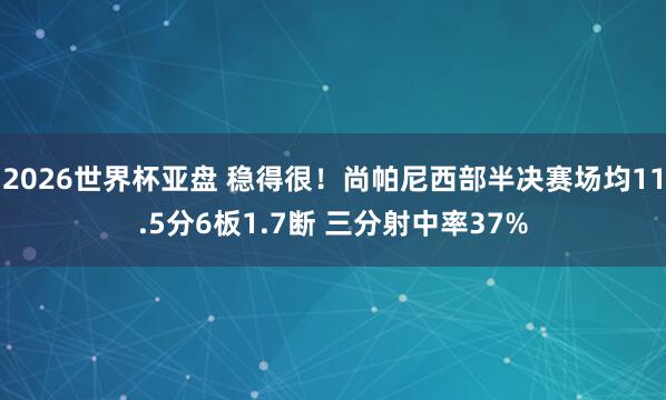 2026世界杯亚盘 稳得很!尚帕尼西部半决赛场均11.5分6板1.7断 三分射中率37%