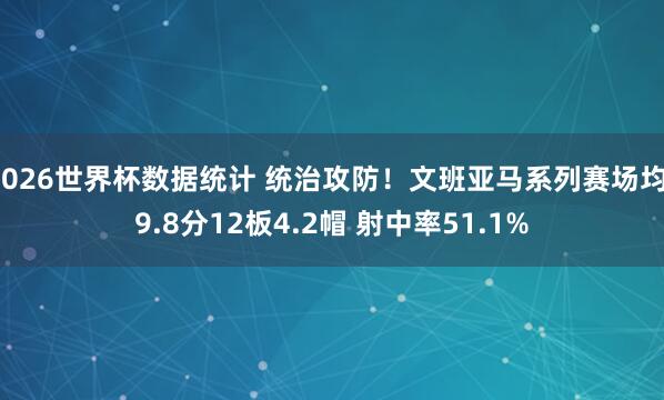 2026世界杯数据统计 统治攻防!文班亚马系列赛场均19.8分12板4.2帽 射中率51.1%