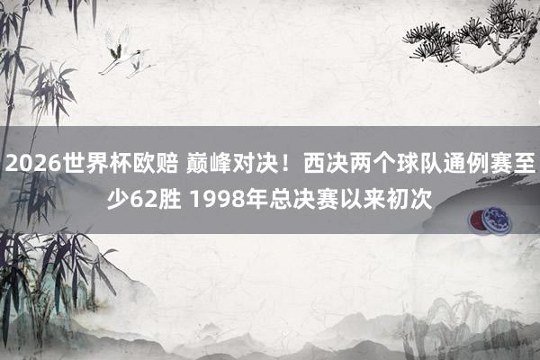 2026世界杯欧赔 巅峰对决!西决两个球队通例赛至少62胜 1998年总决赛以来初次
