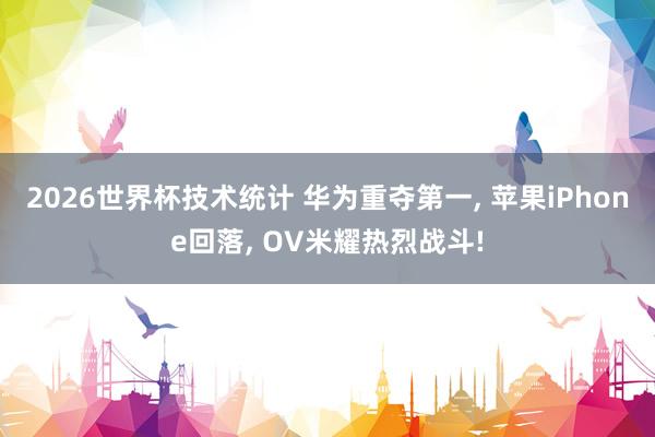 2026世界杯技术统计 华为重夺第一, 苹果iPhone回落, OV米耀热烈战斗!