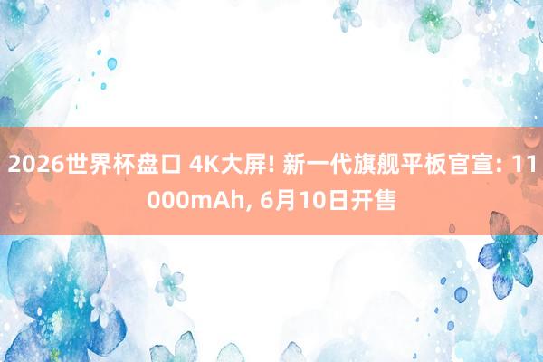 2026世界杯盘口 4K大屏! 新一代旗舰平板官宣: 11000mAh, 6月10日开售