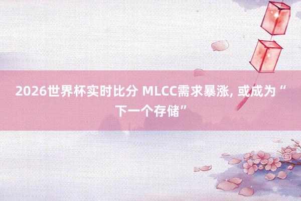 2026世界杯实时比分 MLCC需求暴涨, 或成为“下一个存储”