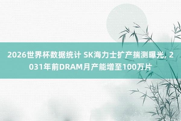 2026世界杯数据统计 SK海力士扩产揣测曝光, 2031年前DRAM月产能增至100万片