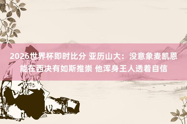 2026世界杯即时比分 亚历山大:没意象麦凯恩能在西决有如斯推崇 他浑身王人透着自信