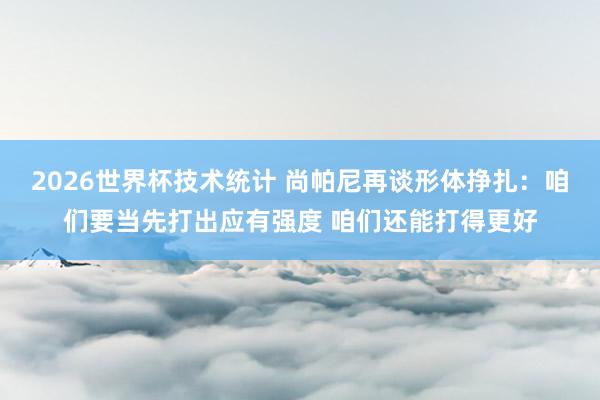 2026世界杯技术统计 尚帕尼再谈形体挣扎:咱们要当先打出应有强度 咱们还能打得更好