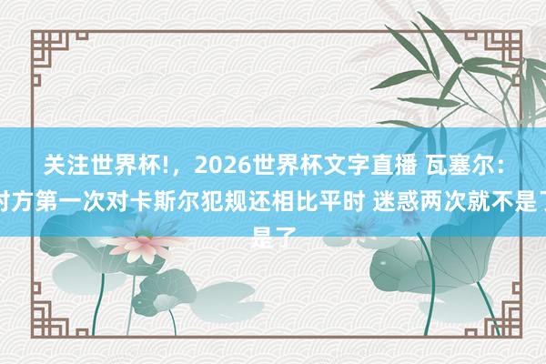 关注世界杯!,2026世界杯文字直播 瓦塞尔:对方第一次对卡斯尔犯规还相比平时 迷惑两次就不是了