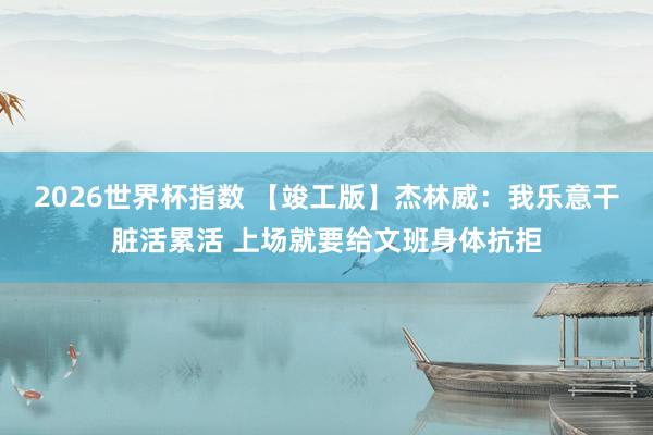 2026世界杯指数 【竣工版】杰林威:我乐意干脏活累活 上场就要给文班身体抗拒