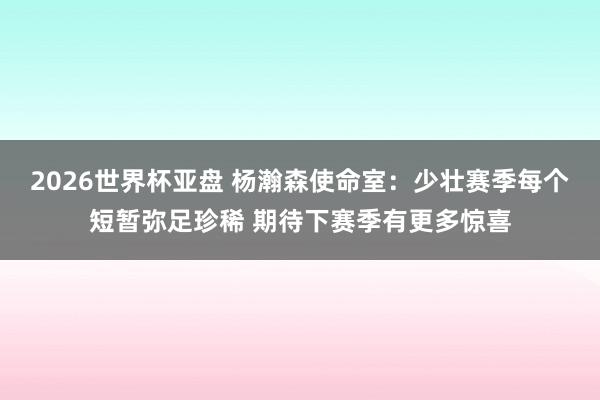 2026世界杯亚盘 杨瀚森使命室:少壮赛季每个短暂弥足珍稀 期待下赛季有更多惊喜