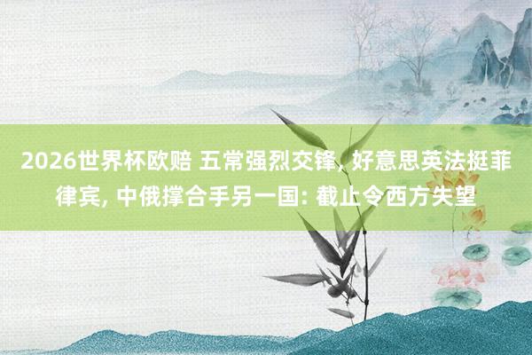 2026世界杯欧赔 五常强烈交锋, 好意思英法挺菲律宾, 中俄撑合手另一国: 截止令西方失望