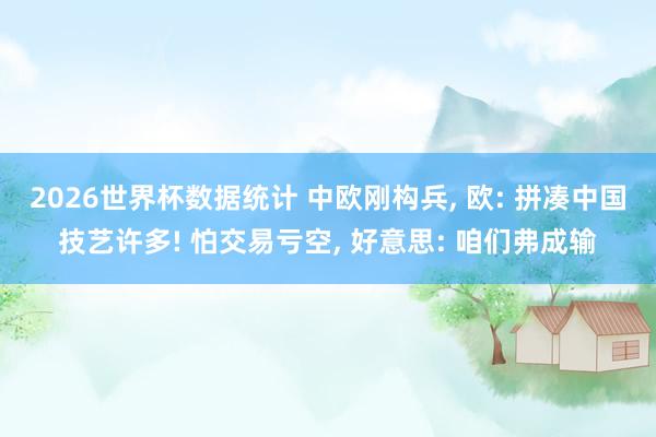 2026世界杯数据统计 中欧刚构兵, 欧: 拼凑中国技艺许多! 怕交易亏空, 好意思: 咱们弗成输