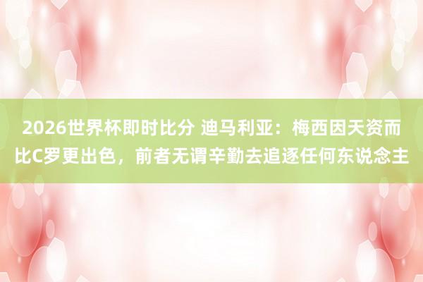 2026世界杯即时比分 迪马利亚:梅西因天资而比C罗更出色,前者无谓辛勤去追逐任何东说念主