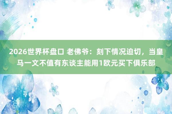 2026世界杯盘口 老佛爷:刻下情况迫切,当皇马一文不值有东谈主能用1欧元买下俱乐部