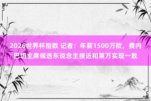 2026世界杯指数 记者:年薪1500万欧,费内巴切主席候选东说念主接近和莱万实现一致