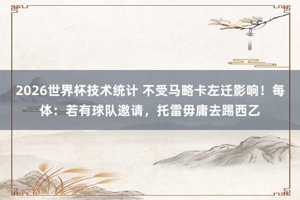 2026世界杯技术统计 不受马略卡左迁影响!每体:若有球队邀请,托雷毋庸去踢西乙