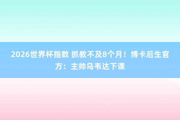 2026世界杯指数 抓教不及8个月!博卡后生官方:主帅乌韦达下课
