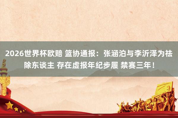 2026世界杯欧赔 篮协通报:张涵泊与李沂泽为祛除东谈主 存在虚报年纪步履 禁赛三年!