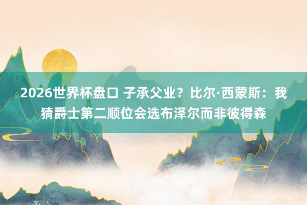 2026世界杯盘口 子承父业?比尔·西蒙斯:我猜爵士第二顺位会选布泽尔而非彼得森