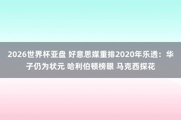 2026世界杯亚盘 好意思媒重排2020年乐透:华子仍为状元 哈利伯顿榜眼 马克西探花