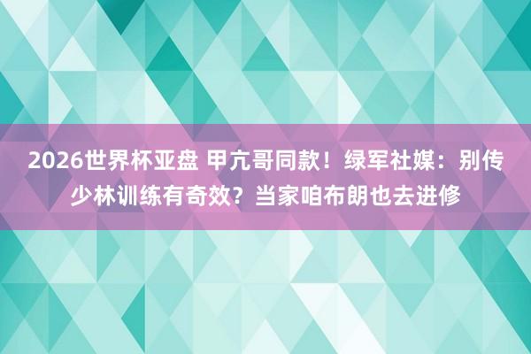 2026世界杯亚盘 甲亢哥同款!绿军社媒:别传少林训练有奇效?当家咱布朗也去进修