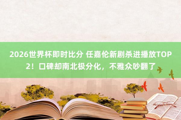 2026世界杯即时比分 任嘉伦新剧杀进播放TOP2!口碑却南北极分化,不雅众吵翻了