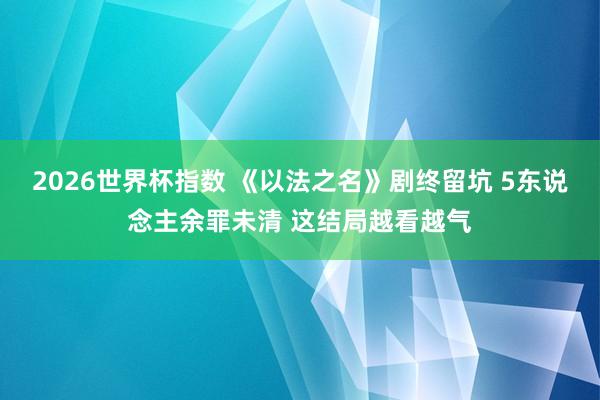2026世界杯指数 《以法之名》剧终留坑 5东说念主余罪未清 这结局越看越气