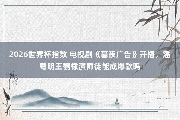 2026世界杯指数 电视剧《暮夜广告》开播,潘粤明王鹤棣演师徒能成爆款吗