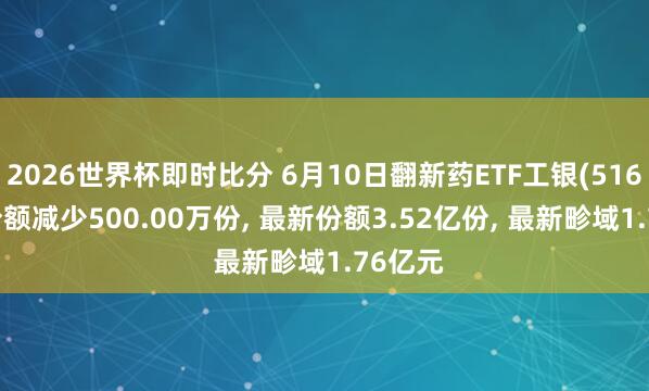 2026世界杯即时比分 6月10日翻新药ETF工银(516060)份额减少500.00万份, 最新份额3.52亿份, 最新畛域1.76亿元