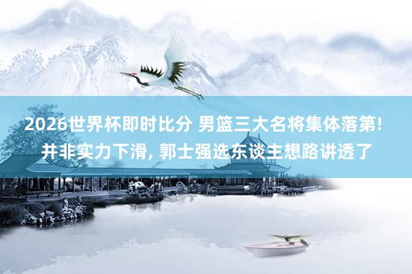 2026世界杯即时比分 男篮三大名将集体落第! 并非实力下滑, 郭士强选东谈主想路讲透了