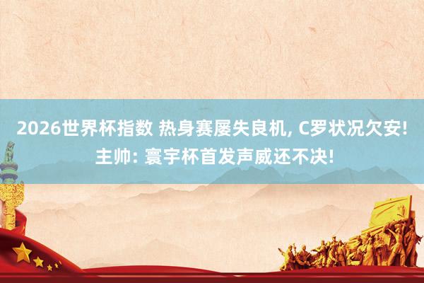 2026世界杯指数 热身赛屡失良机, C罗状况欠安! 主帅: 寰宇杯首发声威还不决!