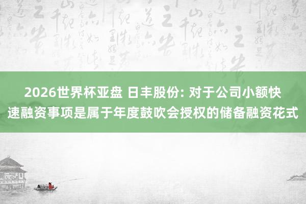 2026世界杯亚盘 日丰股份: 对于公司小额快速融资事项是属于年度鼓吹会授权的储备融资花式