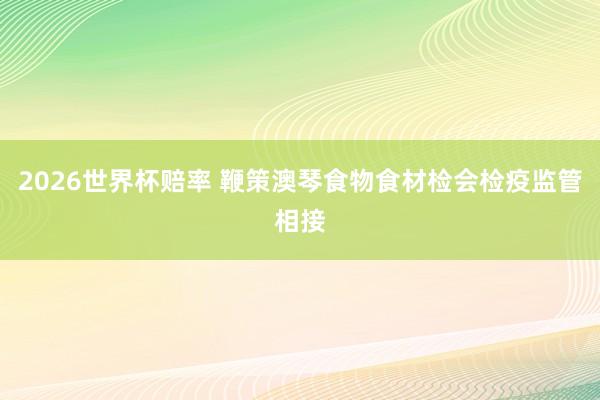 2026世界杯赔率 鞭策澳琴食物食材检会检疫监管相接